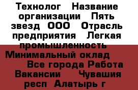 Технолог › Название организации ­ Пять звезд, ООО › Отрасль предприятия ­ Легкая промышленность › Минимальный оклад ­ 30 000 - Все города Работа » Вакансии   . Чувашия респ.,Алатырь г.